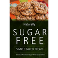 Naturally Sugar-Free - Simple Baked Treats: Delicious Sugar-Free and Diabetic-Friendly Recipes for the Health-Conscious