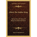 Albert The Soldier-King: Being The Life Story Of Belgium's Beloved Ruler
