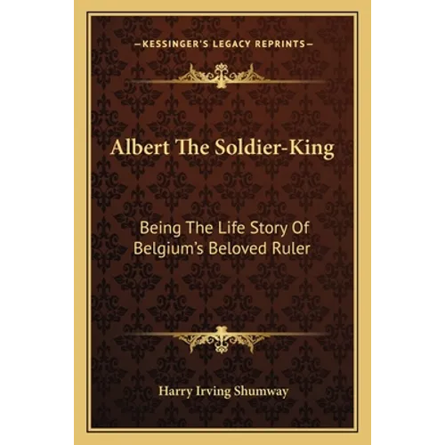 Albert The Soldier-King: Being The Life Story Of Belgium's Beloved Ruler