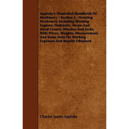 Appleby's Illustrated Handbook of Machinery - Section 2 - Hoisting Machinery, Including Winding Engines, Hydraulic, Steam and Hand Cranes, Winches and
