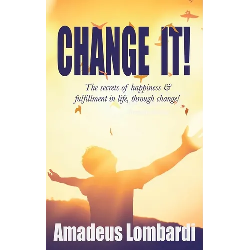 Change It!: The secrets of happiness & fulfillment in life, through change!
