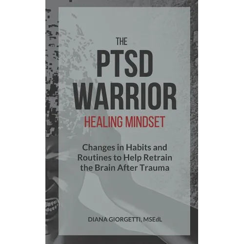 The PTSD Warrior Healing Mindset: Changes in Habits and Routines to Help Retrain The Brain After Trauma