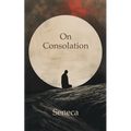 On Consolation: To Helvia and To Marcia