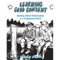 Learning Good Consent: Building Ethical Relationships in a Complicated World