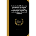 Ecclesiastical Dictionary; Containing, in Concise Form, Information Upon Ecclesiastical, Biblical, archaeological, and Historical Subjects