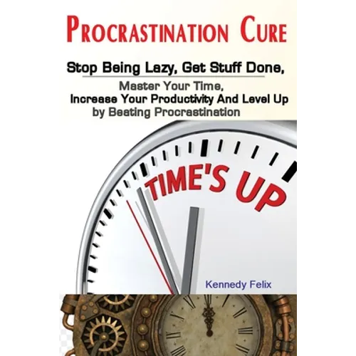 Procrastination Cure: Stop Being Lazy, Get Stuff Done, Master Your Time, Increase Your Productivity And Level Up by Beating Procrastination