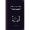 On Man's Power Over Himself to Prevent Or Control Insanity