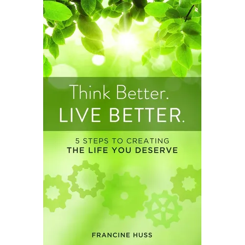 Think Better. Live Better.: 5 Steps to Create the Life You Deserve