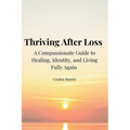 Thriving After Loss A Compassionate Guide to Healing, Identity, and Living Fully Again