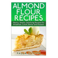 Almond Flour Recipes: Hearty, Simple, Satisfying Recipes for Breakfast, Lunch, Dinner and Dessert