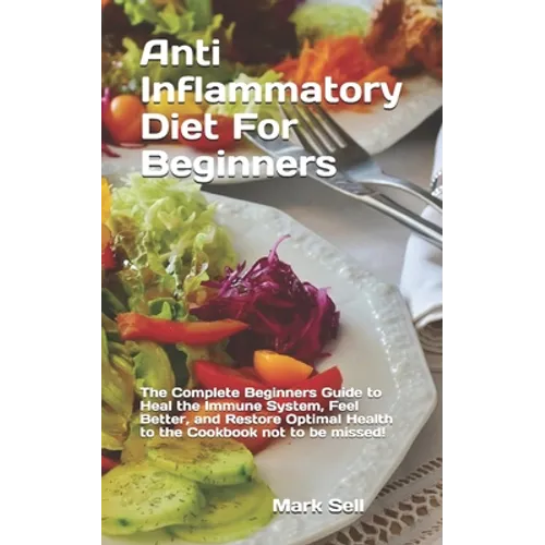 Anti Inflammatory Diet For Beginners: The Complete Beginners Guide to Heal the Immune System, Feel Better, and Restore Optimal Health to the Cookbook