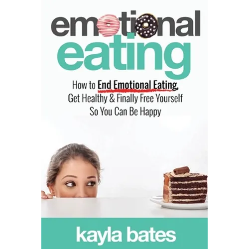 Emotional Eating: How to End Emotional Eating, Get Healthy & Finally Free Yourself So You Can Be Happy