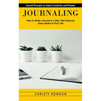 Journaling: Journal Prompts to Inspire Creativity and Passion (How to Write a Journal in a Way That Improves Every Aspect of Your Life)