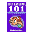 Body Language 101: What A Person's Body Language Is Really Telling You...And How You Can Use It To Your Advantage
