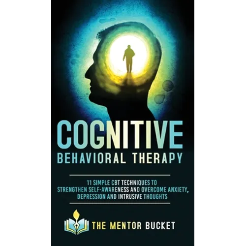 Cognitive Behavioral Therapy - 11 Simple CBT Techniques to Strengthen Self-Awareness and Overcome Anxiety, Depression and Intrusive Thoughts