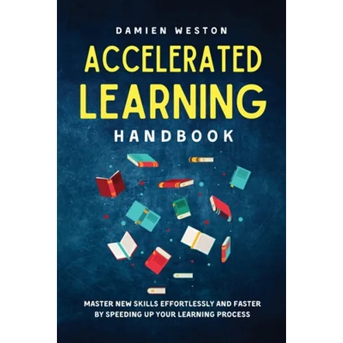 Accelerated Learning Handbook: Master New Skills Effortlessly and Faster by Speeding Up Your Learning Process