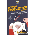 How To Cross Stitch: Your Step By Step Guide to Cross Stitching - Volume 1