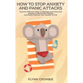 How To Stop Anxiety And Panic Attacks: Discover Effective Ways To Manage and Overcome Anxiety, Control Panic Attacks and Really Improve Your Quality O