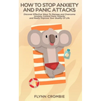 How To Stop Anxiety And Panic Attacks: Discover Effective Ways To Manage and Overcome Anxiety, Control Panic Attacks and Really Improve Your Quality O