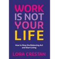 Work Is Not Your Life: How to Stop the Balancing Act and Start Living