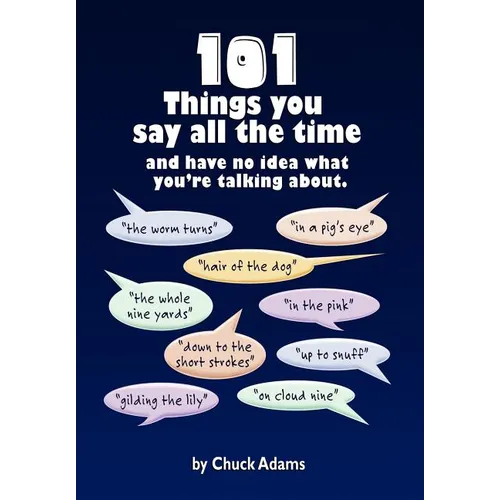 101 Things You Say All the Time: And Have No Idea What You're Talking About!