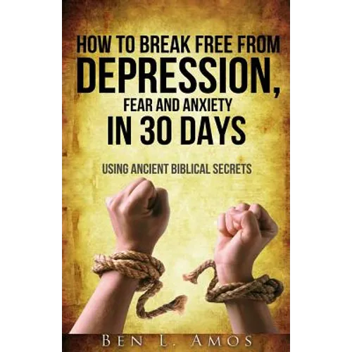 How to Break Free from Depression, Fear, & Anxiety in 30 Days: Using Ancient Biblical Secrets