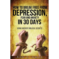 How to Break Free from Depression, Fear, & Anxiety in 30 Days: Using Ancient Biblical Secrets