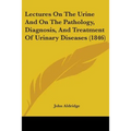Lectures On The Urine And On The Pathology, Diagnosis, And Treatment Of Urinary Diseases (1846)