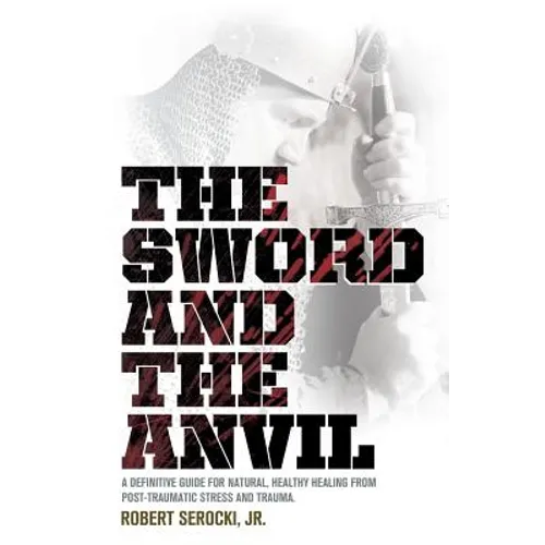 The Sword and the Anvil, a Definitive Guide for Natural, Healthy Healing from Post-Traumatic Stress and Trauma