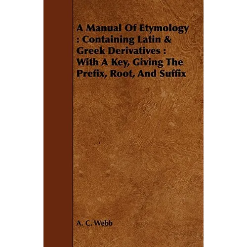 A Manual Of Etymology: Containing Latin & Greek Derivatives: With A Key, Giving The Prefix, Root, And Suffix