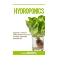 Hydroponics: Beginner's Guide to Self-Sufficient Living and Growing Vegetables Without Soil