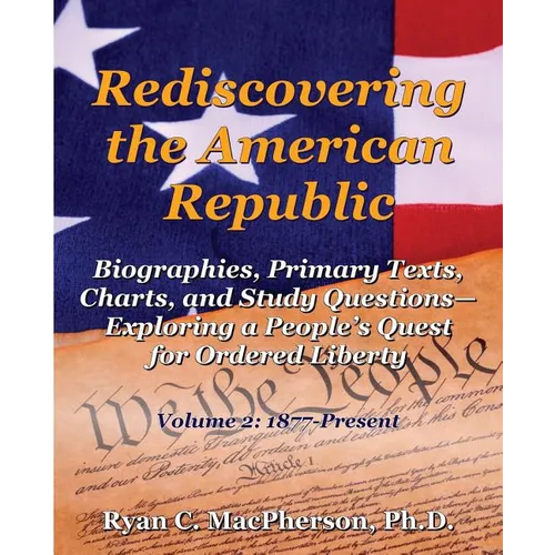 Rediscovering the American Republic: Biographies, Primary Texts, Charts, and Study Questions- Exploring a People's Quest for Ordered Liberty; Volume 2