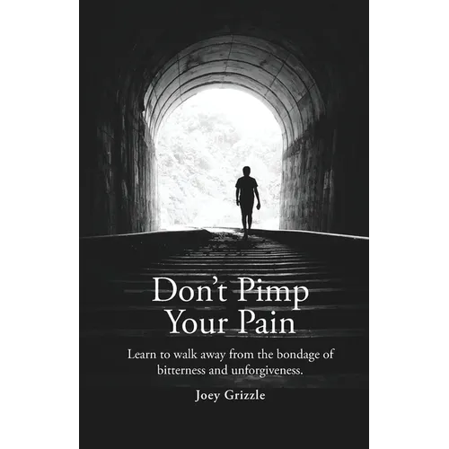 Don't Pimp Your Pain: Learn to Walk Away From the Bondage of Bitterness and Unforgiveness