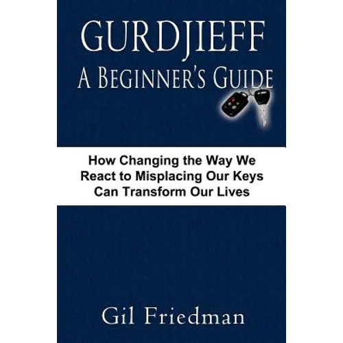 Gurdjieff, a Beginner's Guide--How Changing the Way We React to Misplacing Our Keys Can Transform Our Lives