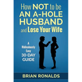 How Not to be an A-Hole Husband and Lose Your Wife