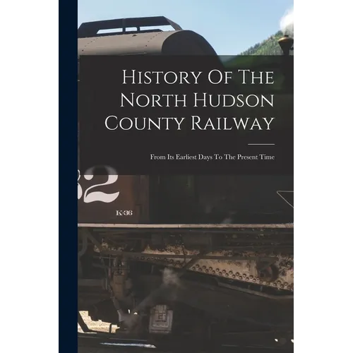 History Of The North Hudson County Railway: From Its Earliest Days To The Present Time