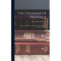 The Grammar Of Prophecy: An Attempt To Discover The Method Underlying The Prophetic Scriptures