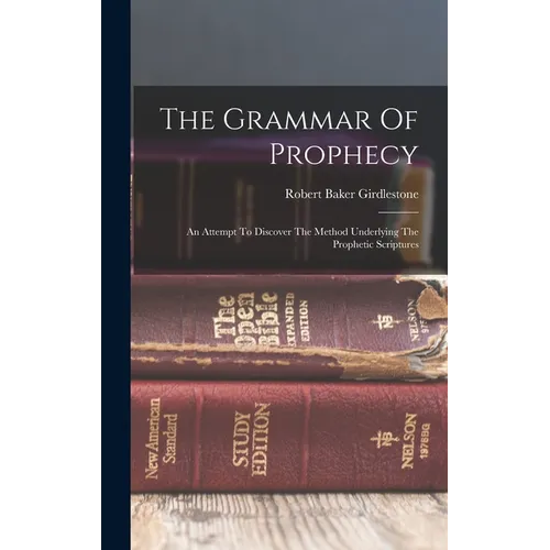 The Grammar Of Prophecy: An Attempt To Discover The Method Underlying The Prophetic Scriptures