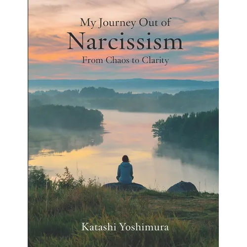 My Journey Out of Narcissism From Chaos to Clarity: Living Beyond Narcissism - The Steps I Took to Rewire My Mind and Rebuild My Heart