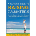 A Father's Guide to Raising Daughters: How to Boost Her Self-Esteem, Self-Image and Self-Respect