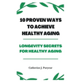 10 Proven Ways to Achieve Healthy Aging: Longevity Secrets for Healthy Aging