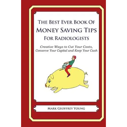 The Best Ever Book of Money Saving Tips for Radiologists: Creative Ways to Cut Your Costs, Conserve Your Capital And Keep Your Cash