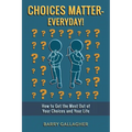 Choices Matter - Everyday!: How to Get the Most Out of Your Choices and Your Life