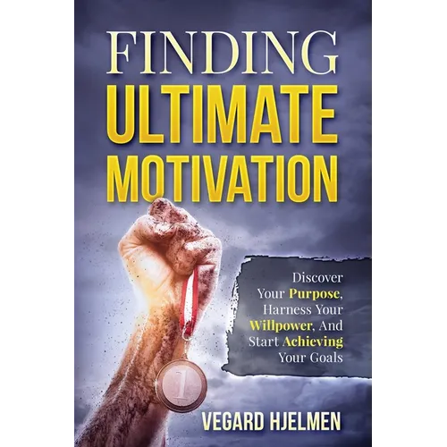 Finding Ultimate Motivation: Discover Your Purpose, Harness Your Willpower, And Start Achieving Your Goals