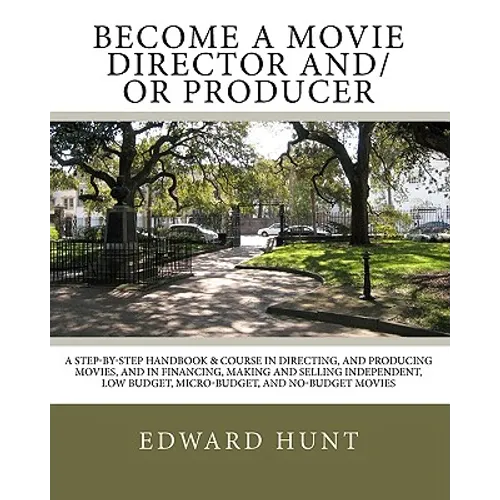 Become A Movie Director And/Or Producer: A Step-by-Step Handbook & Course In Directing, and Producing Movies, and in Financing, Making and Selling Ind
