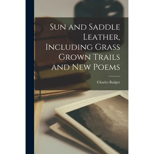 Sun and Saddle Leather, Including Grass Grown Trails and New Poems