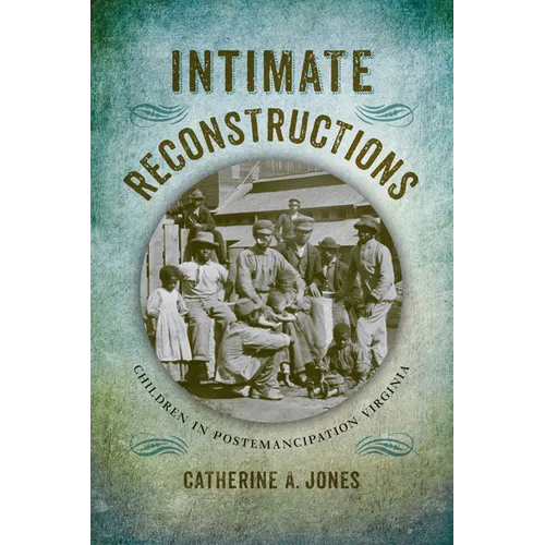 Intimate Reconstructions: Children in Postemancipation Virginia