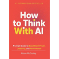 How To Think With AI: A Simple Guide to Boost Your Brain Power, Creativity, and Performance