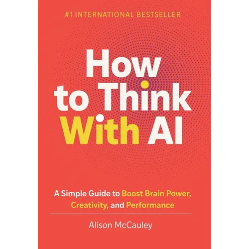 How To Think With AI: A Simple Guide to Boost Your Brain Power, Creativity, and Performance