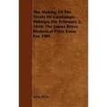 The Making Of The Treaty Of Guadalupe Hidalgo, On February 2, 1848; The James Bryce Historical Prize Essay For 1905
